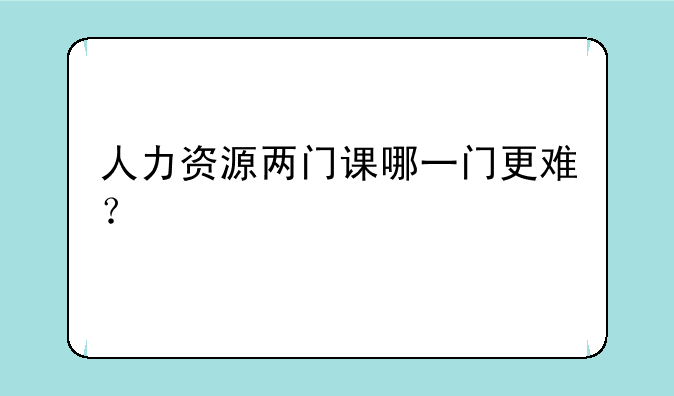 人力资源两门课哪一门更难？