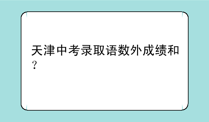 天津中考录取语数外成绩和？