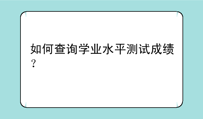 如何查询学业水平测试成绩？