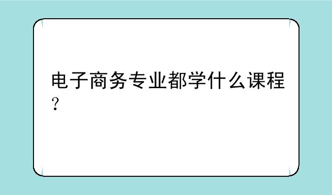 电子商务专业都学什么课程？