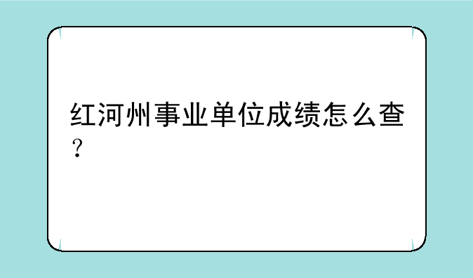 红河州事业单位成绩怎么查？