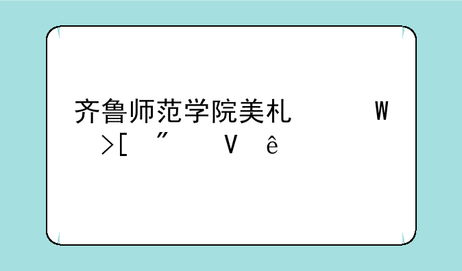 齐鲁师范学院美术录取分数线