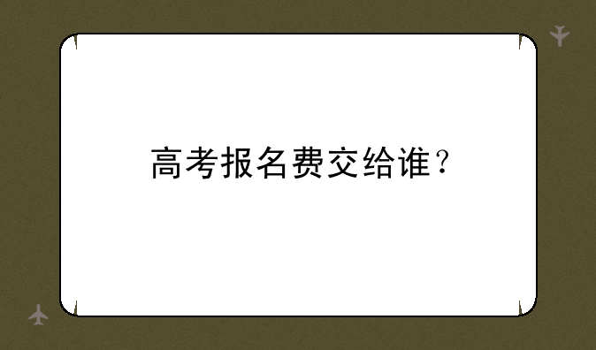 高考报名费交给谁？