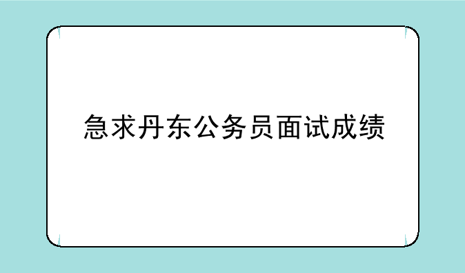 急求丹东公务员面试成绩