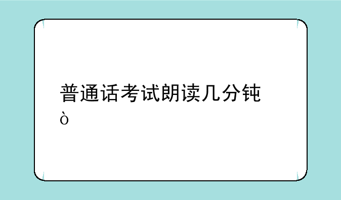 普通话考试朗读几分钟？