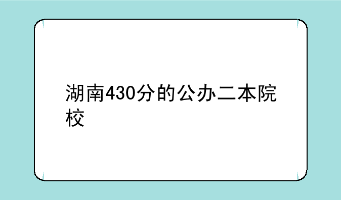 湖南430分的公办二本院校