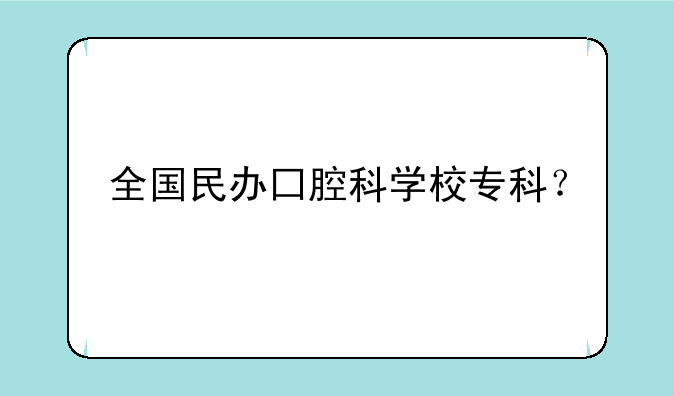 全国民办囗腔科学校专科？