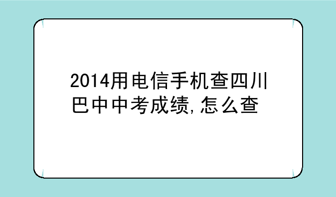 2014用电信手机查四川巴中中考成绩,怎么查