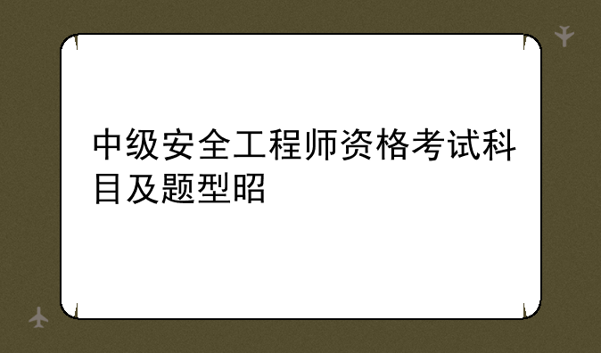 中级安全工程师资格考试科目及题型是什么