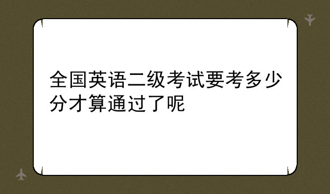 全国英语二级考试要考多少分才算通过了呢