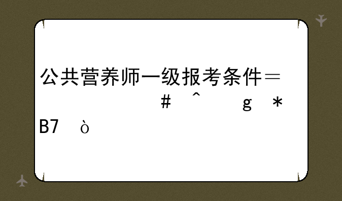 公共营养师一级报考条件？什么时候报名？