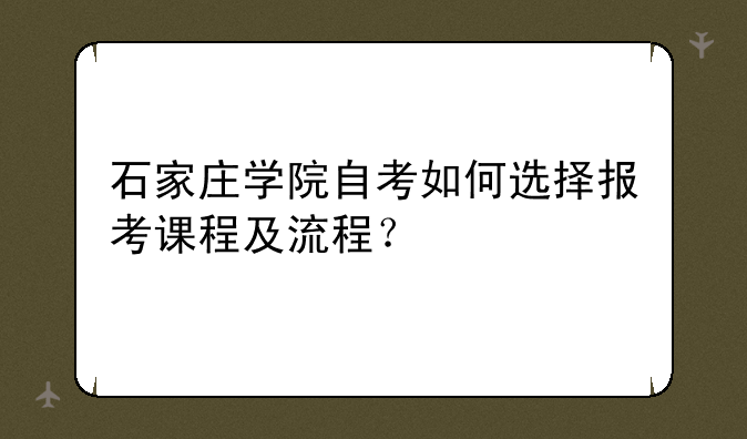 石家庄学院自考如何选择报考课程及流程？