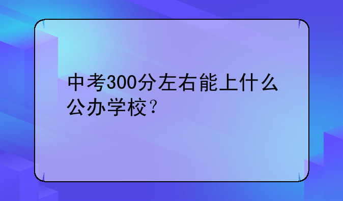 中考300分左右能上什么公办学校？