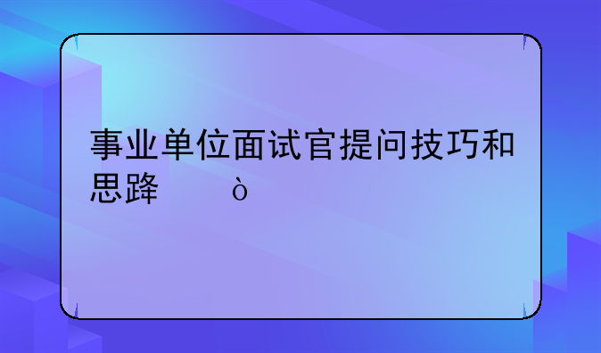 事业单位面试官提问技巧和思路？