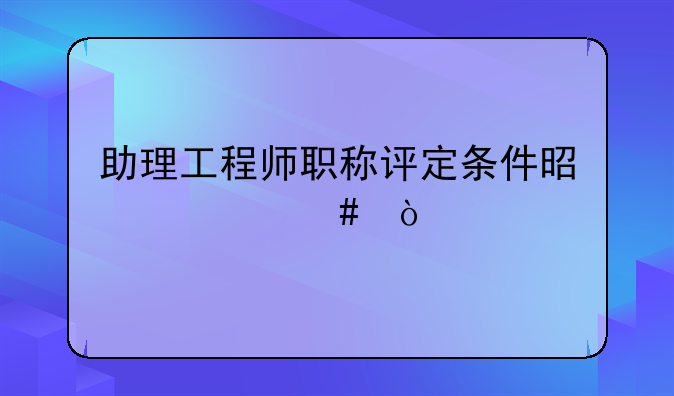 助理工程师职称评定条件是什么？