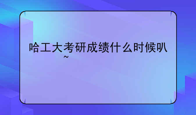 哈工大考研成绩什么时候可以查询