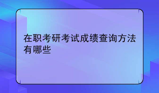 在职考研考试成绩查询方法有哪些