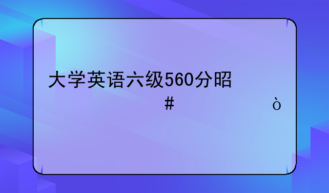 大学英语六级560分是个什么水平？