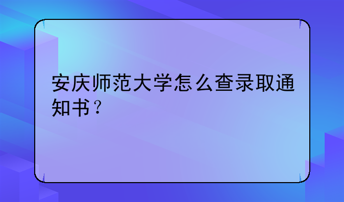 安庆师范大学怎么查录取通知书？