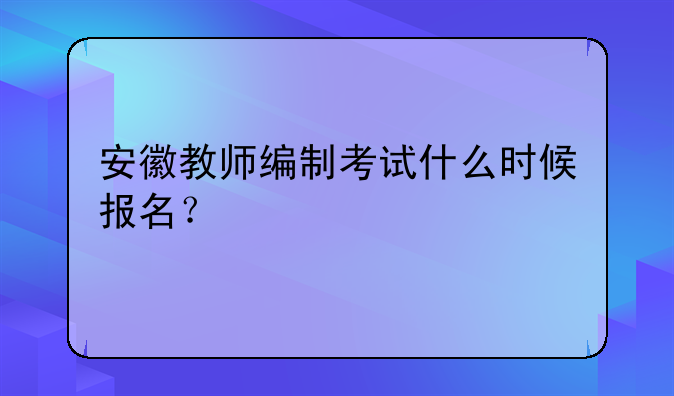 安徽教师编制考试什么时候报名？