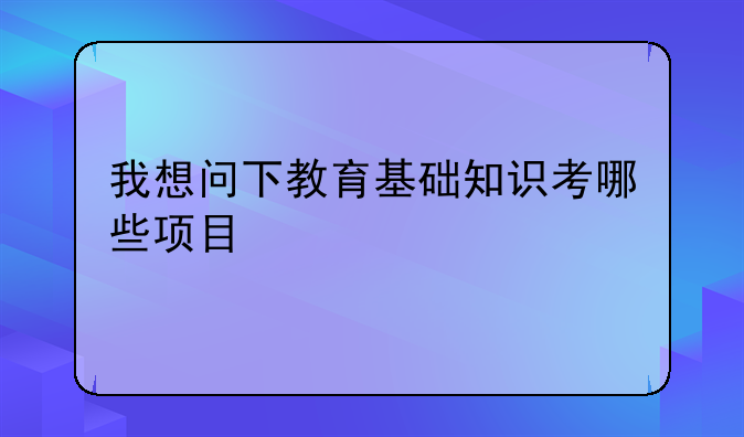 我想问下教育基础知识考哪些项目