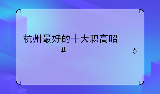 杭州最好的十大职高是什么学校？