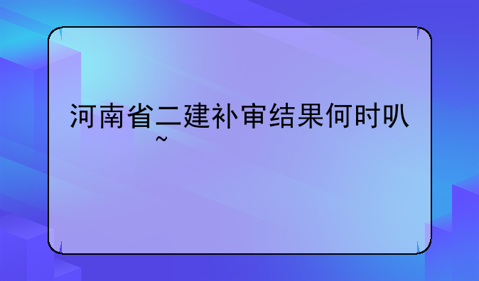 河南省二建补审结果何时可以查询