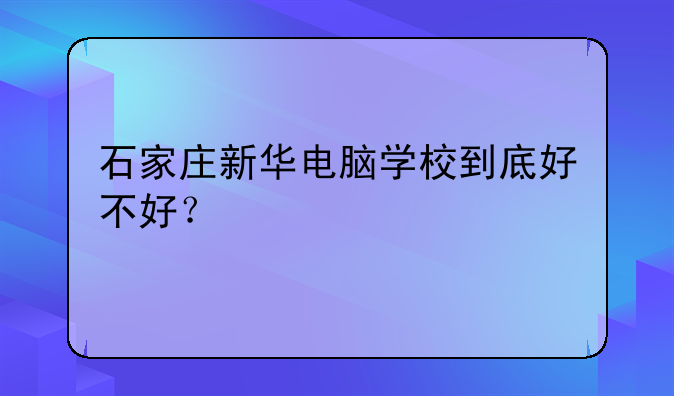 石家庄新华电脑学校到底好不好？