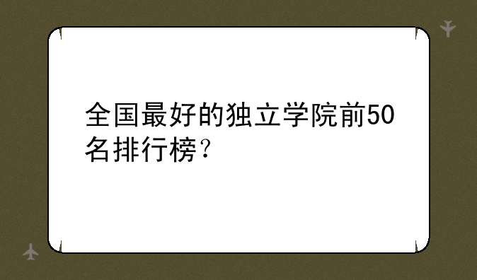 全国最好的独立学院前50名排行榜？
