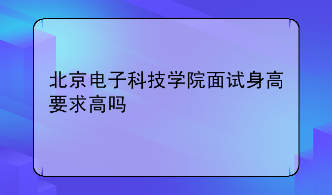 北京电子科技学院面试身高要求高吗