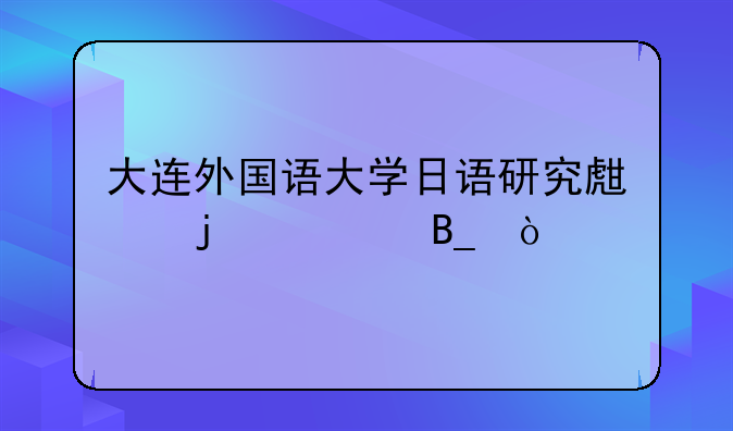 大连外国语大学日语研究生难考吗？
