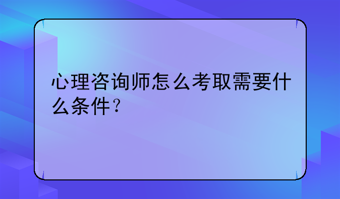 心理咨询师怎么考取需要什么条件？