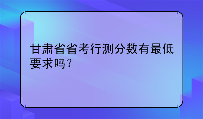 甘肃省省考行测分数有最低要求吗？
