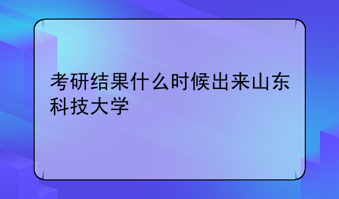 考研结果什么时候出来山东科技大学