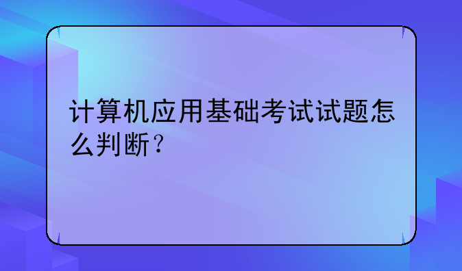 计算机应用基础考试试题怎么判断？
