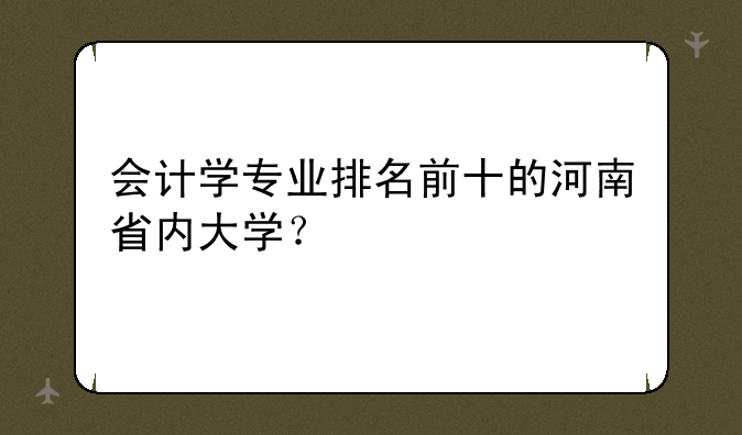 会计学专业排名前十的河南省内大学？