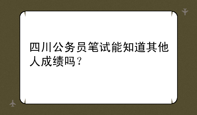 四川公务员笔试能知道其他人成绩吗？
