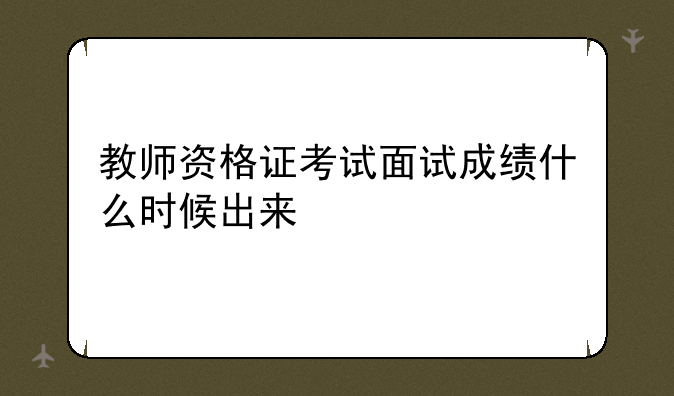 教师资格证考试面试成绩什么时候出来