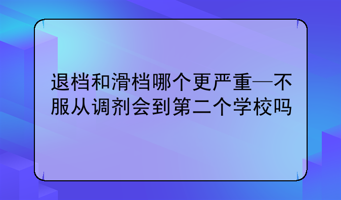 退档和滑档哪个更严重—不服从调剂会到第二个学校吗