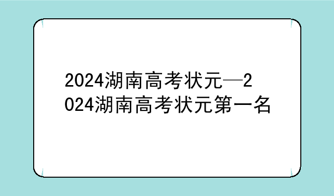 2024湖南高考状元—2024湖南高考状元第一名