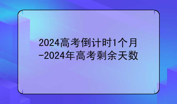 2024高考倒计时1个月-2024年高考剩余天数
