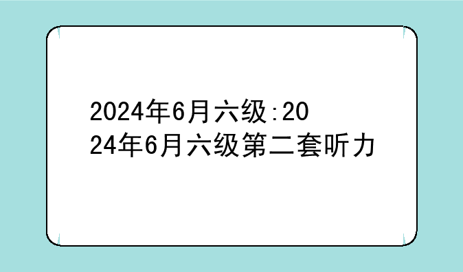 2024年6月六级:2024年6月六级第二套听力