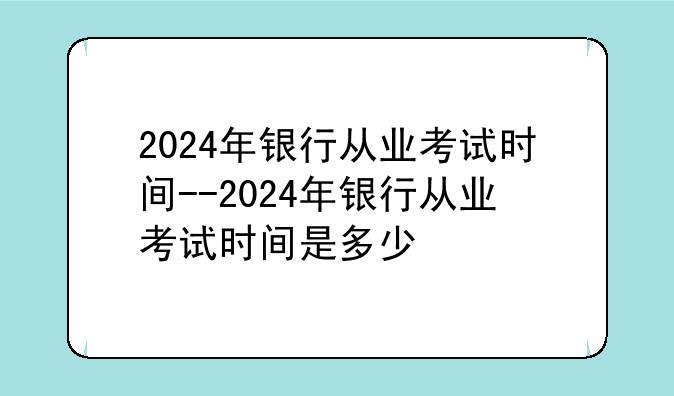 2024年银行从业考试时间--2024年银行从业考试时间是多少