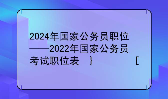 2024年国家公务员职位——2022年国家公务员考试职位表发布