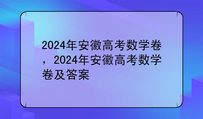 2024年安徽高考数学卷，2024年安徽高考数学卷及答案