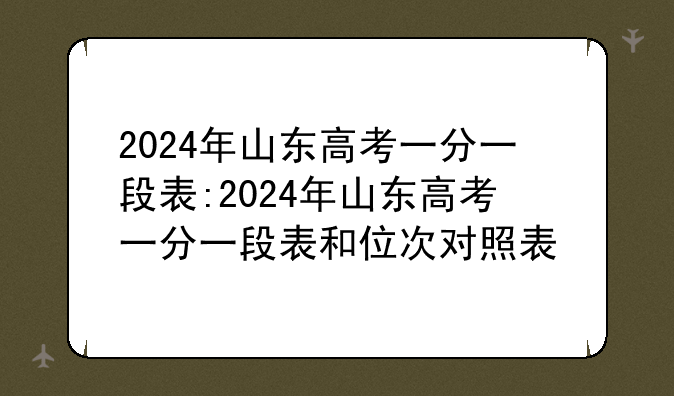 2024年山东高考一分一段表:2024年山东高考一分一段表和位次对照表