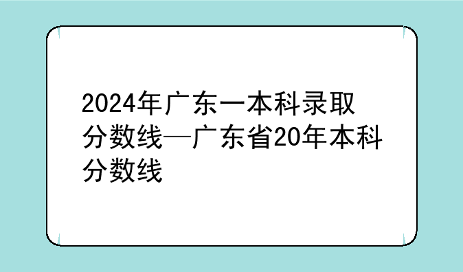 2024年广东一本科录取分数线—广东省20年本科分数线