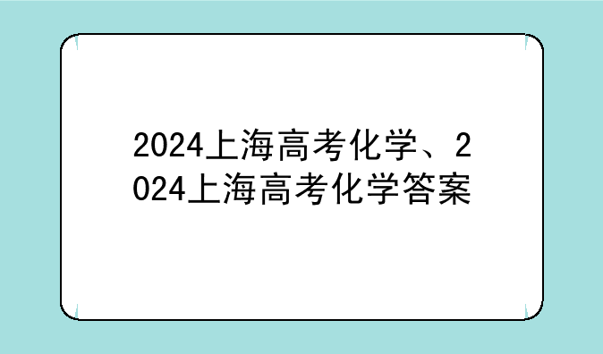 2024上海高考化学、2024上海高考化学答案