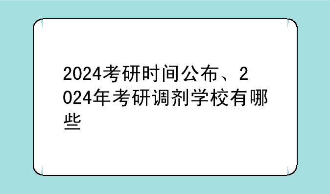2024考研时间公布、2024年考研调剂学校有哪些
