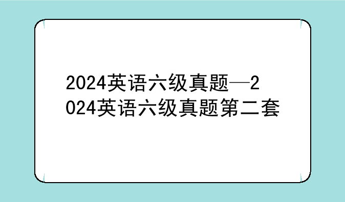 2024英语六级真题—2024英语六级真题第二套